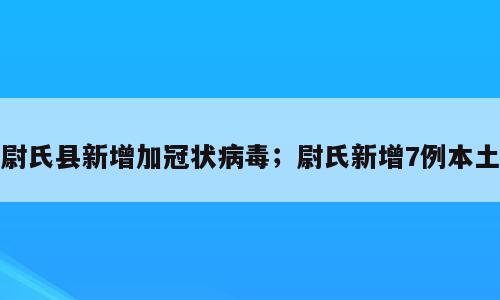 尉氏县新增加冠状病毒；尉氏新增7例本土