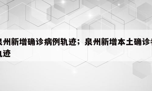 泉州新增确诊病例轨迹；泉州新增本土确诊者轨迹
