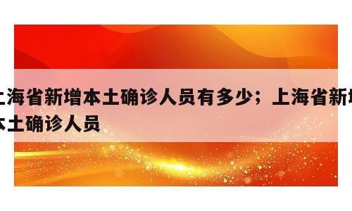 上海省新增本土确诊人员有多少；上海省新增本土确诊人员