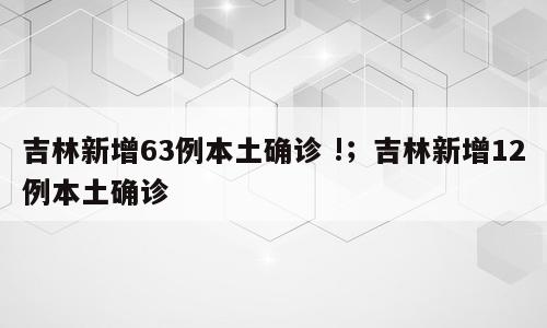 吉林新增63例本土确诊 !；吉林新增12例本土确诊
