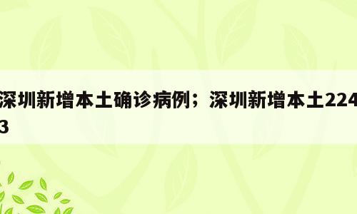 深圳新增本土确诊病例；深圳新增本土2243
