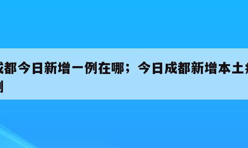 成都今日新增一例在哪；今日成都新增本土病例