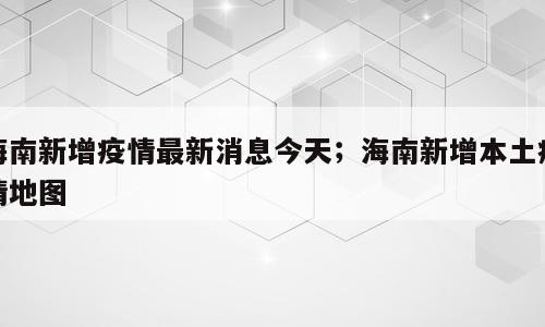 海南新增疫情最新消息今天；海南新增本土疫情地图