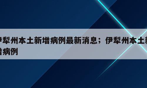 伊犁州本土新增病例最新消息；伊犁州本土新增病例