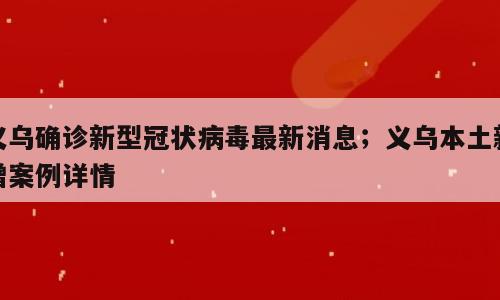 义乌确诊新型冠状病毒最新消息；义乌本土新增案例详情