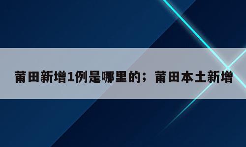 莆田新增1例是哪里的；莆田本土新增