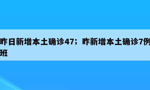昨日新增本土确诊47；昨新增本土确诊7例班