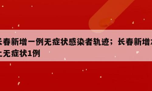 长春新增一例无症状感染者轨迹；长春新增本土无症状1例