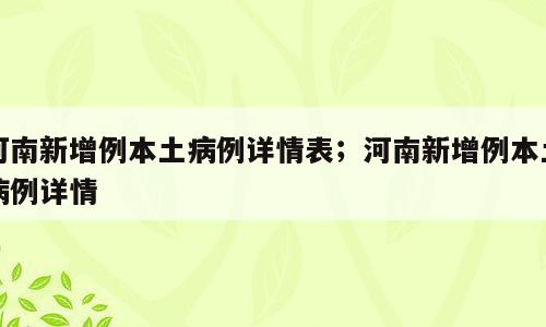 河南新增例本土病例详情表；河南新增例本土病例详情