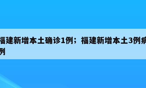 福建新增本土确诊1例；福建新增本土3例病例