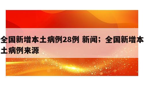 全国新增本土病例28例 新闻；全国新增本土病例来源