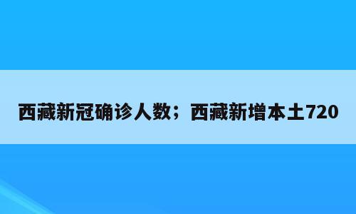 西藏新冠确诊人数；西藏新增本土720
