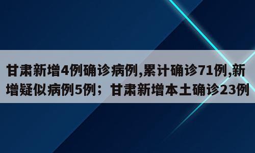 甘肃新增4例确诊病例,累计确诊71例,新增疑似病例5例；甘肃新增本土确诊23例