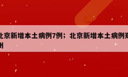 北京新增本土病例7例；北京新增本土病例郑州