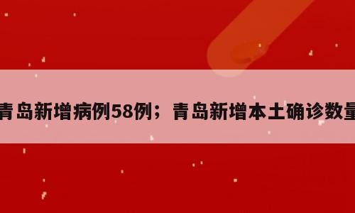 青岛新增病例58例；青岛新增本土确诊数量