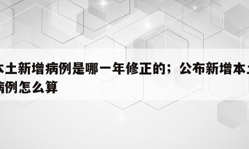 本土新增病例是哪一年修正的；公布新增本土病例怎么算