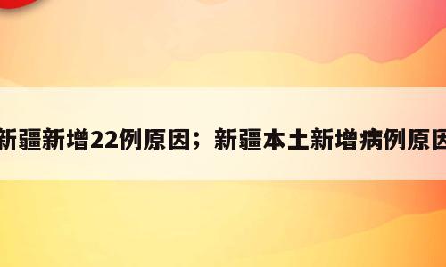 新疆新增22例原因；新疆本土新增病例原因