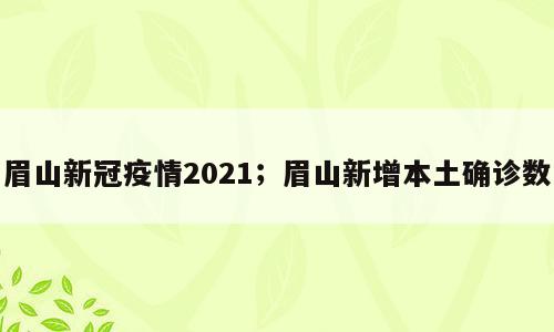 眉山新冠疫情2021；眉山新增本土确诊数