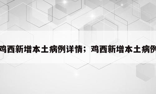 鸡西新增本土病例详情；鸡西新增本土病例