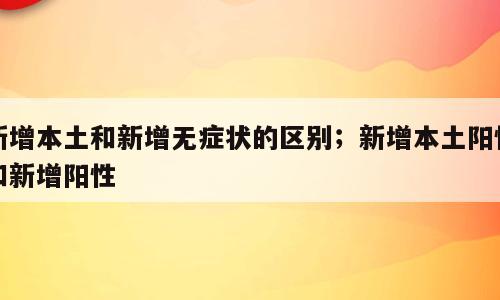 新增本土和新增无症状的区别；新增本土阳性和新增阳性