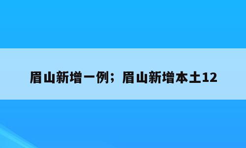 眉山新增一例；眉山新增本土12