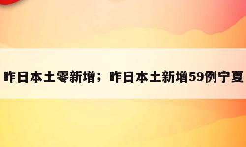 昨日本土零新增；昨日本土新增59例宁夏