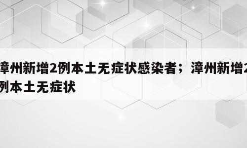 漳州新增2例本土无症状感染者；漳州新增2例本土无症状