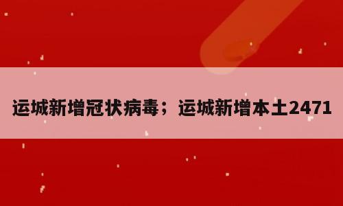 运城新增冠状病毒；运城新增本土2471