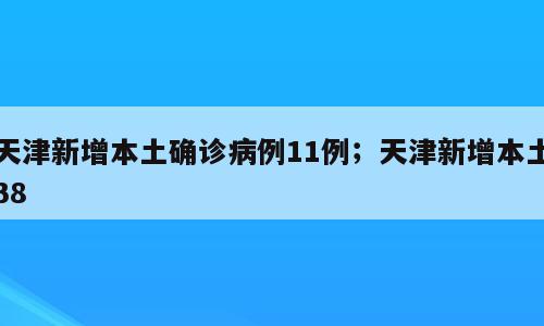 天津新增本土确诊病例11例；天津新增本土38