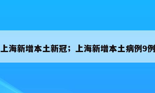 上海新增本土新冠；上海新增本土病例9例