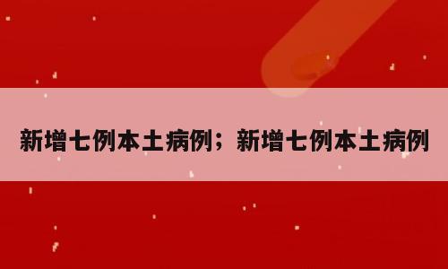 新增七例本土病例；新增七例本土病例