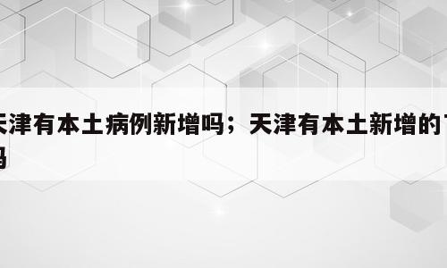 天津有本土病例新增吗；天津有本土新增的了吗
