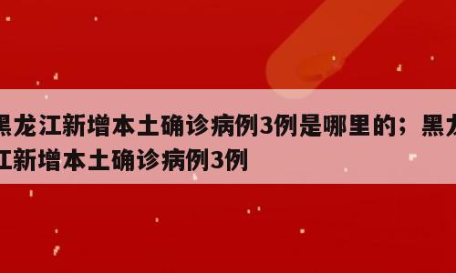 黑龙江新增本土确诊病例3例是哪里的；黑龙江新增本土确诊病例3例