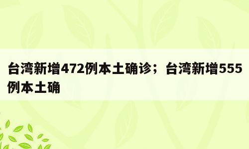 台湾新增472例本土确诊；台湾新增555例本土确