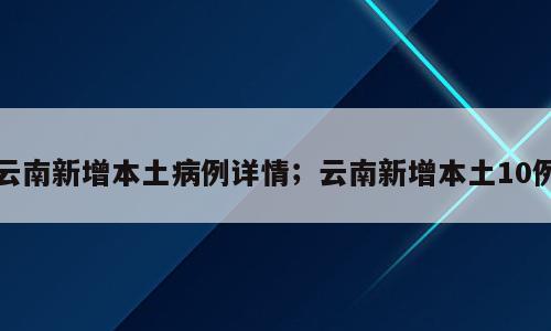 云南新增本土病例详情；云南新增本土10例