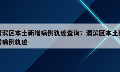 渭滨区本土新增病例轨迹查询；渭滨区本土新增病例轨迹