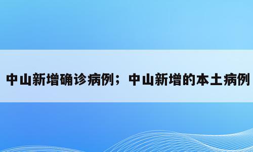 中山新增确诊病例；中山新增的本土病例
