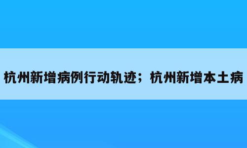 杭州新增病例行动轨迹；杭州新增本土病