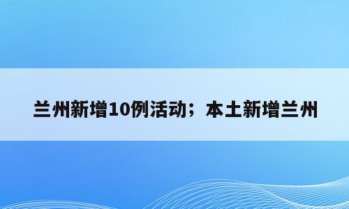 兰州新增10例活动；本土新增兰州