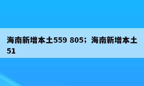 海南新增本土559 805；海南新增本土51