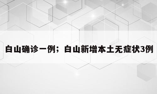 白山确诊一例；白山新增本土无症状3例