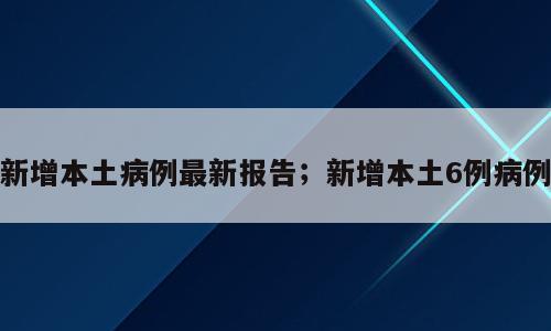 新增本土病例最新报告；新增本土6例病例