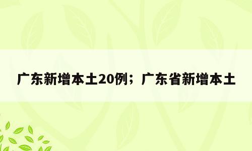 广东新增本土20例；广东省新增本土