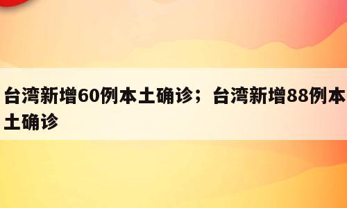台湾新增60例本土确诊；台湾新增88例本土确诊