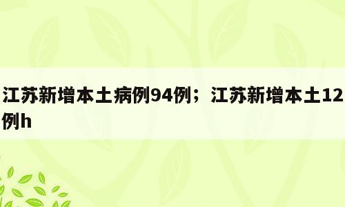 江苏新增本土病例94例；江苏新增本土12例h