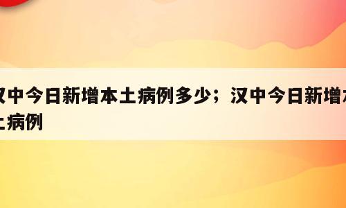 汉中今日新增本土病例多少；汉中今日新增本土病例