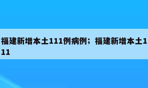 福建新增本土111例病例；福建新增本土111