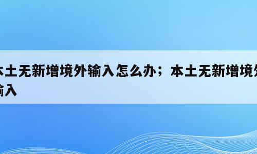本土无新增境外输入怎么办；本土无新增境外输入