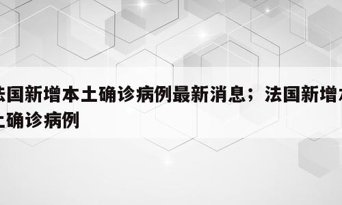 法国新增本土确诊病例最新消息；法国新增本土确诊病例