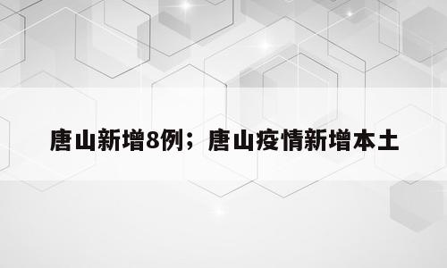 唐山新增8例；唐山疫情新增本土